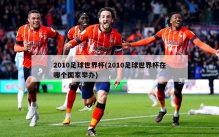 2010足球世界杯(2010足球世界杯在哪个国家举办)