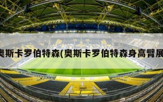 奥斯卡罗伯特森(奥斯卡罗伯特森身高臂展)