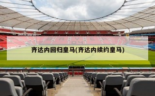 齐达内回归皇马(齐达内续约皇马)
