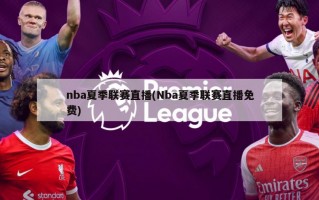 nba夏季联赛直播(Nba夏季联赛直播免费)