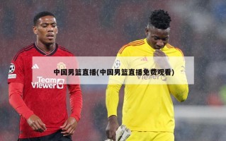 中国男篮直播(中国男篮直播免费观看)