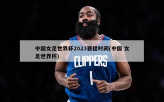 中国女足世界杯2023赛程时间(中国 女足世界杯)