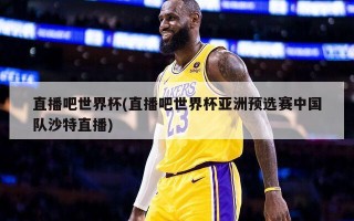 直播吧世界杯(直播吧世界杯亚洲预选赛中国队沙特直播)
