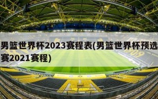 男篮世界杯2023赛程表(男篮世界杯预选赛2021赛程)