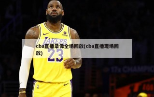 cba直播录像全场回放(cba直播现场回放)