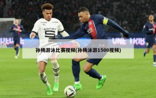 孙杨游泳比赛视频(孙杨泳游1500视频)