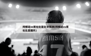 阿根廷vs哥伦比亚比分预测(阿根廷vs哥伦比亚图片)