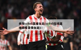 央视cctv5直播女足(cctv5在线直播回看录像女足)