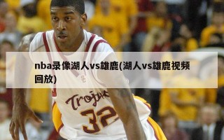nba录像湖人vs雄鹿(湖人vs雄鹿***回放)