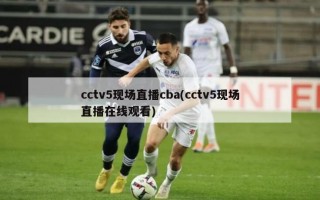 cctv5现场直播cba(cctv5现场直播在线观看)