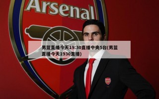 男篮直播今天19:30直播中央5台(男篮直播今天1930直播)