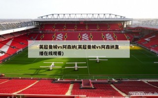 英超曼城vs阿森纳(英超曼城vs阿森纳直播在线观看)