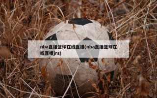 nba直播篮球在线直播(nba直播篮球在线直播jrs)