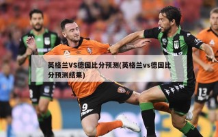 英格兰VS德国比分预测(英格兰vs德国比分预测结果)