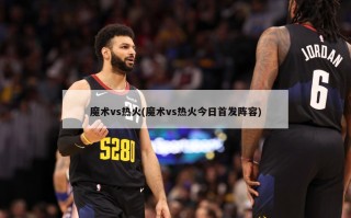 魔术vs热火(魔术vs热火今日首发阵容)