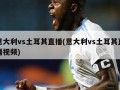 意大利vs土耳其直播(意大利vs土耳其直播视频)