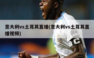 意大利vs土耳其直播(意大利vs土耳其直播视频)