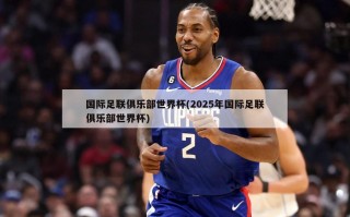 国际足联俱乐部世界杯(2025年国际足联俱乐部世界杯)