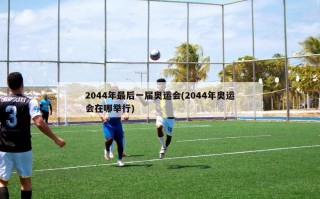 2044年最后一届奥运会(2044年奥运会在哪举行)