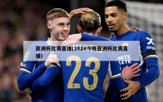 亚洲杯比赛直播(2024今晚亚洲杯比赛直播)