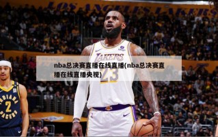 nba总决赛直播在线直播(nba总决赛直播在线直播央视)