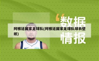 阿根廷国家足球队(阿根廷国家足球队球衣壁纸)