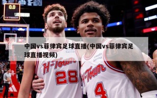 中国vs菲律宾足球直播(中国vs菲律宾足球直播视频)