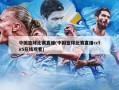 中国篮球比赛直播(中国篮球比赛直播cctv5在线观看)