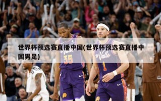 世界杯预选赛直播中国(世界杯预选赛直播中国男足)