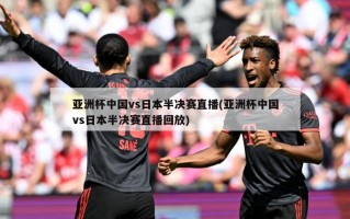 亚洲杯中国vs日本半决赛直播(亚洲杯中国vs日本半决赛直播回放)