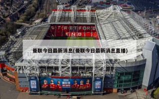 曼联今日最新消息(曼联今日最新消息直播)