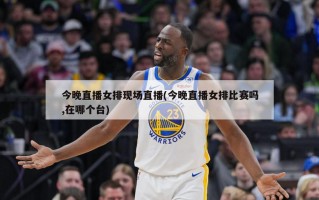 今晚直播女排现场直播(今晚直播女排比赛吗,在哪个台)