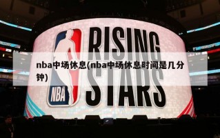 nba中场休息(nba中场休息时间是几分钟)