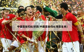 中国首批归化球员(中国首批归化球员名单)