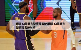 国足12强赛完整赛程出炉(国足12强赛完整赛程出炉时间)