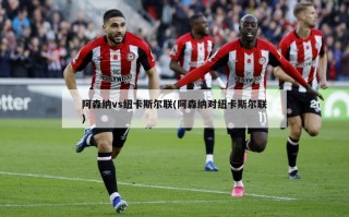 阿森纳vs纽卡斯尔联(阿森纳对纽卡斯尔联)