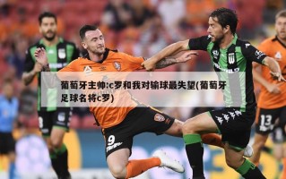 葡萄牙主帅:c罗和我对输球最失望(葡萄牙足球名将c罗)