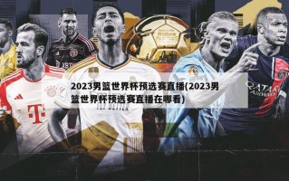 2023男篮世界杯预选赛直播(2023男篮世界杯预选赛直播在哪看)