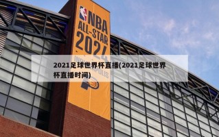 2021足球世界杯直播(2021足球世界杯直播时间)