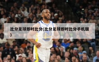 比分足球即时比分(比分足球即时比分手机版)