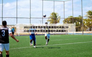 2022足球世界杯预选赛赛程时间表(2022足球世界杯预选赛赛程时间表图片)