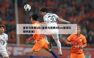 皇家马德里b队(皇家马德里B队vs维泽拉视频直播)