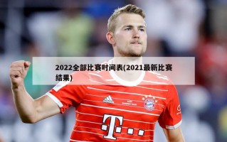 2022全部比赛时间表(2021最新比赛结果)