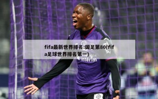 fifa最新世界排名:国足第80(fifa足球世界排名第一)