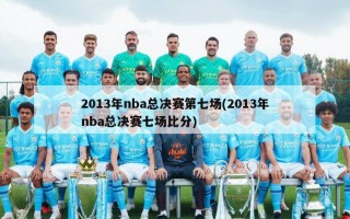 2013年nba总决赛第七场(2013年nba总决赛七场比分)