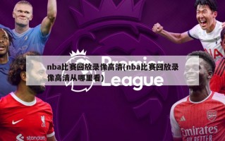 nba比赛回放录像高清(nba比赛回放录像高清从哪里看)
