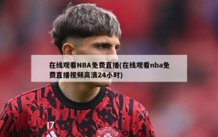 在线观看NBA免费直播(在线观看nba免费直播视频高清24小时)