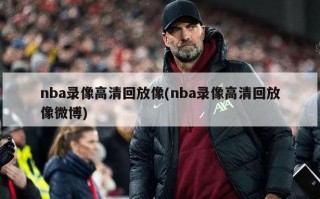 nba录像高清回放像(nba录像高清回放像微博)