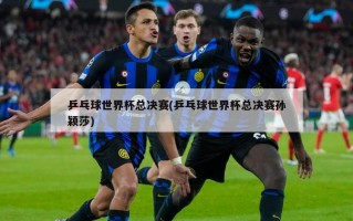 乒乓球世界杯总决赛(乒乓球世界杯总决赛孙颖莎)