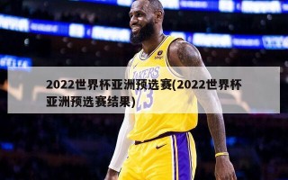 2022世界杯亚洲预选赛(2022世界杯亚洲预选赛结果)